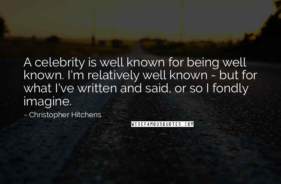 Christopher Hitchens Quotes: A celebrity is well known for being well known. I'm relatively well known - but for what I've written and said, or so I fondly imagine.