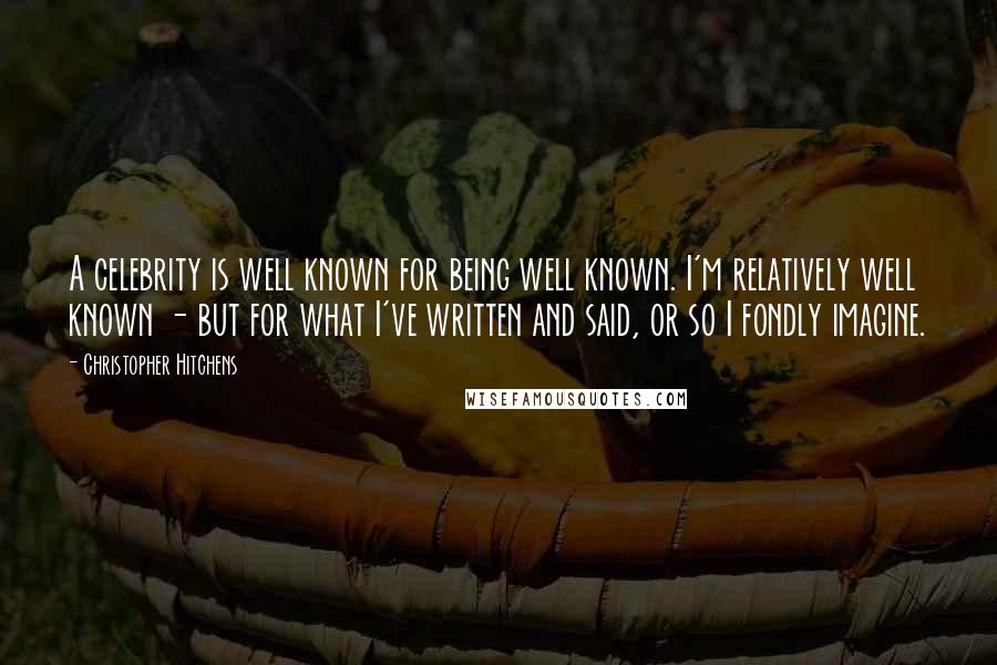 Christopher Hitchens Quotes: A celebrity is well known for being well known. I'm relatively well known - but for what I've written and said, or so I fondly imagine.