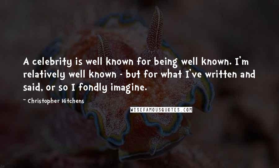 Christopher Hitchens Quotes: A celebrity is well known for being well known. I'm relatively well known - but for what I've written and said, or so I fondly imagine.