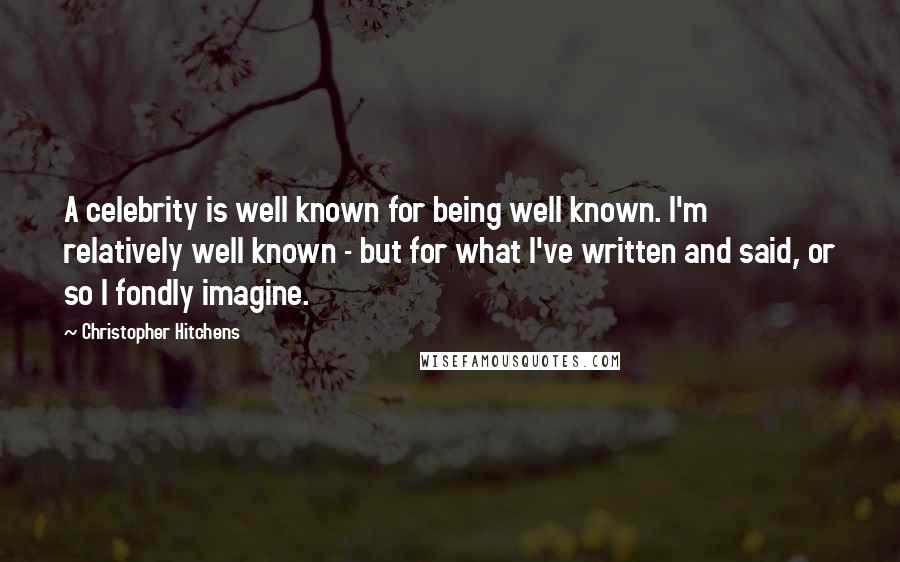 Christopher Hitchens Quotes: A celebrity is well known for being well known. I'm relatively well known - but for what I've written and said, or so I fondly imagine.