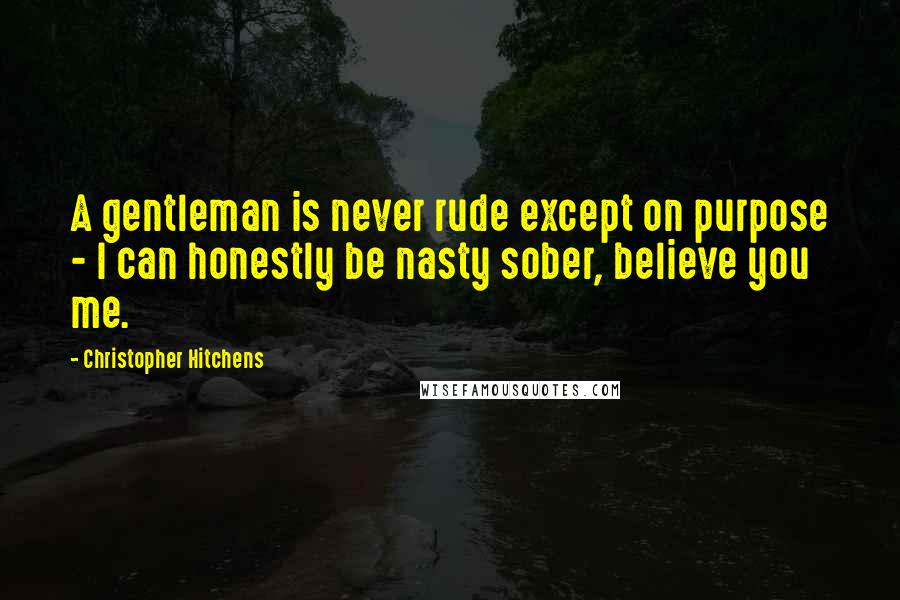 Christopher Hitchens Quotes: A gentleman is never rude except on purpose - I can honestly be nasty sober, believe you me.