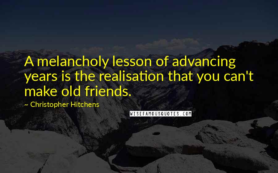 Christopher Hitchens Quotes: A melancholy lesson of advancing years is the realisation that you can't make old friends.