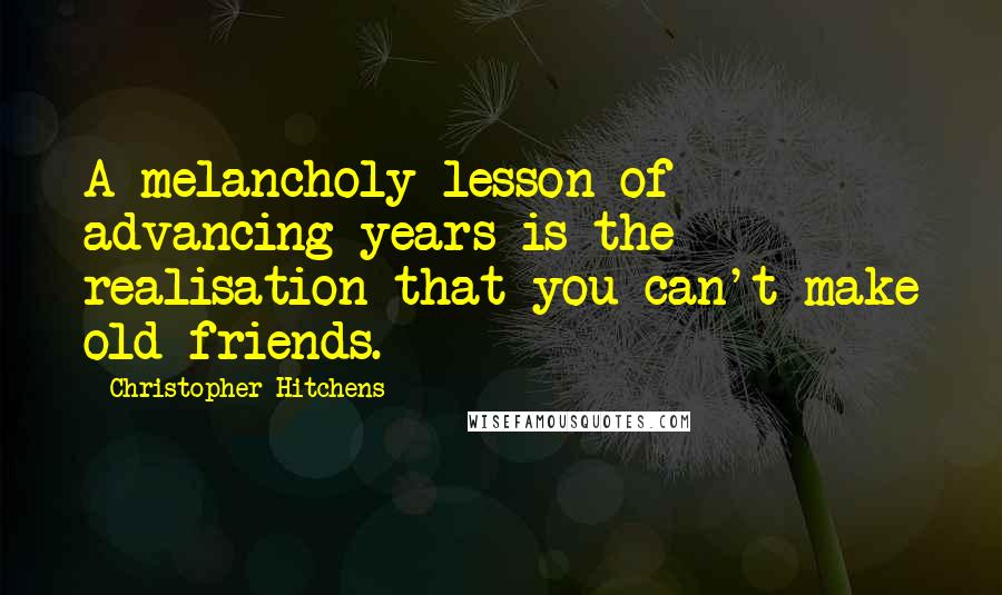 Christopher Hitchens Quotes: A melancholy lesson of advancing years is the realisation that you can't make old friends.