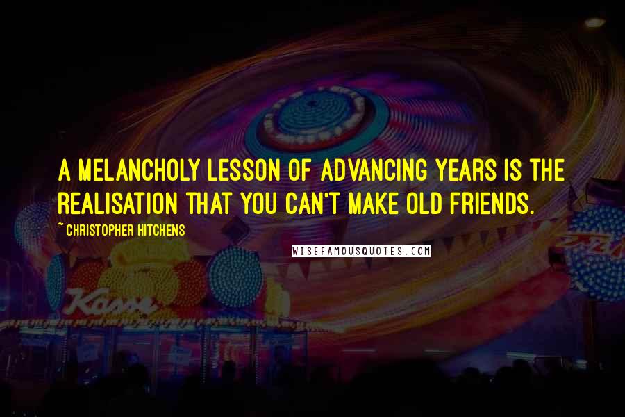 Christopher Hitchens Quotes: A melancholy lesson of advancing years is the realisation that you can't make old friends.