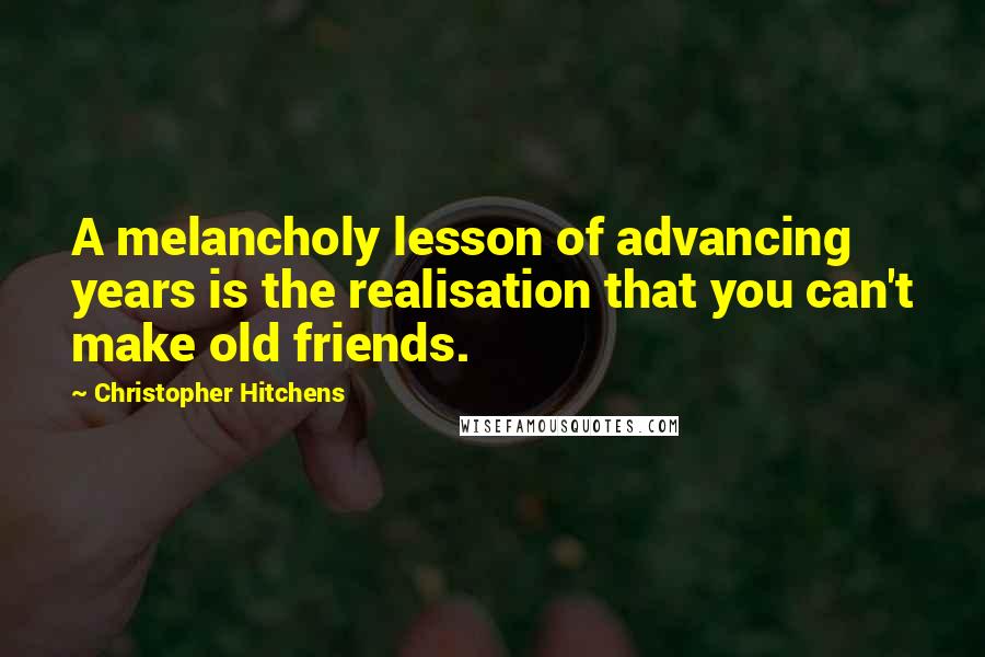 Christopher Hitchens Quotes: A melancholy lesson of advancing years is the realisation that you can't make old friends.