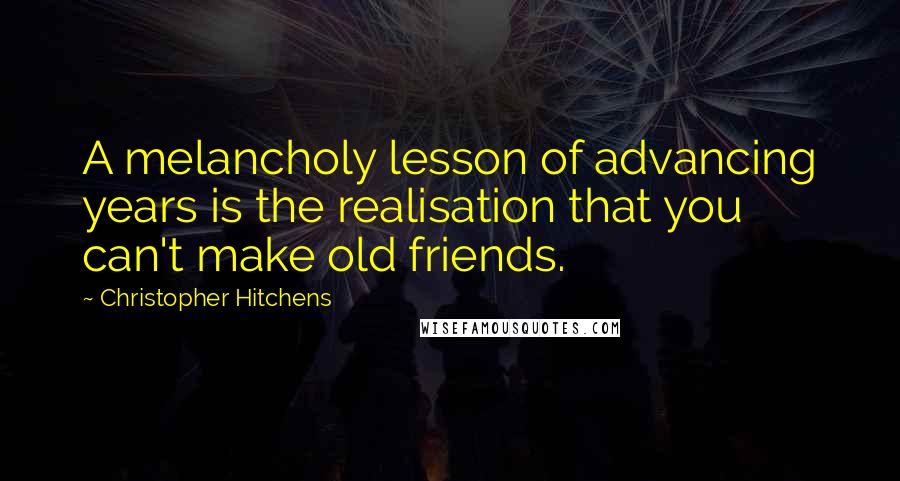 Christopher Hitchens Quotes: A melancholy lesson of advancing years is the realisation that you can't make old friends.