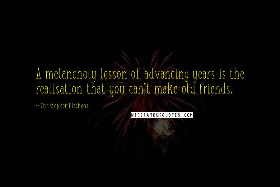 Christopher Hitchens Quotes: A melancholy lesson of advancing years is the realisation that you can't make old friends.