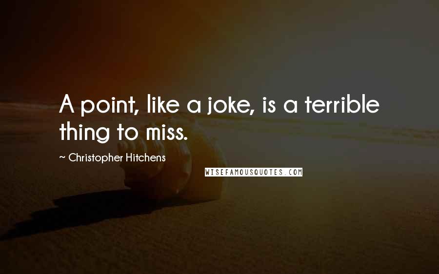 Christopher Hitchens Quotes: A point, like a joke, is a terrible thing to miss.