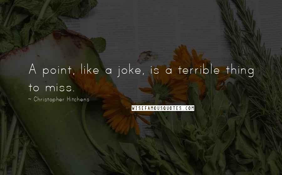 Christopher Hitchens Quotes: A point, like a joke, is a terrible thing to miss.