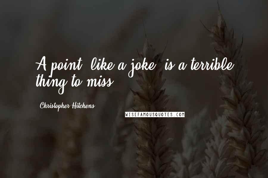 Christopher Hitchens Quotes: A point, like a joke, is a terrible thing to miss.