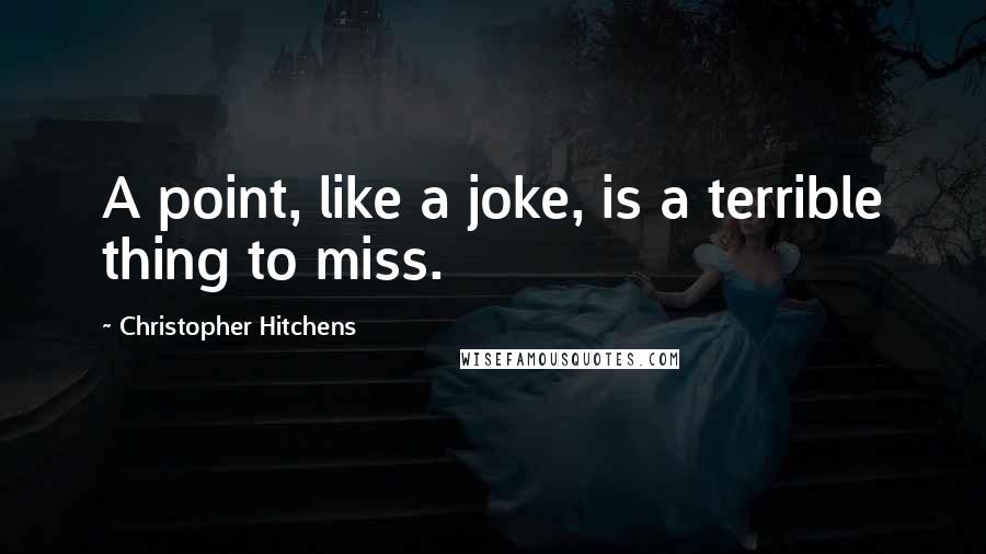 Christopher Hitchens Quotes: A point, like a joke, is a terrible thing to miss.