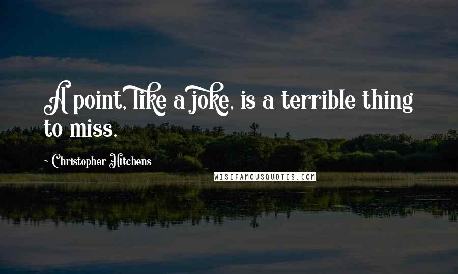 Christopher Hitchens Quotes: A point, like a joke, is a terrible thing to miss.