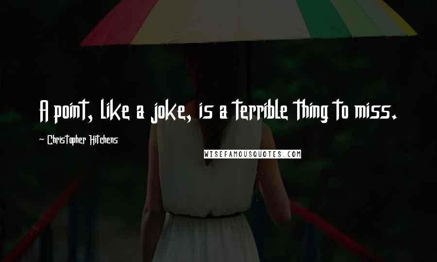 Christopher Hitchens Quotes: A point, like a joke, is a terrible thing to miss.