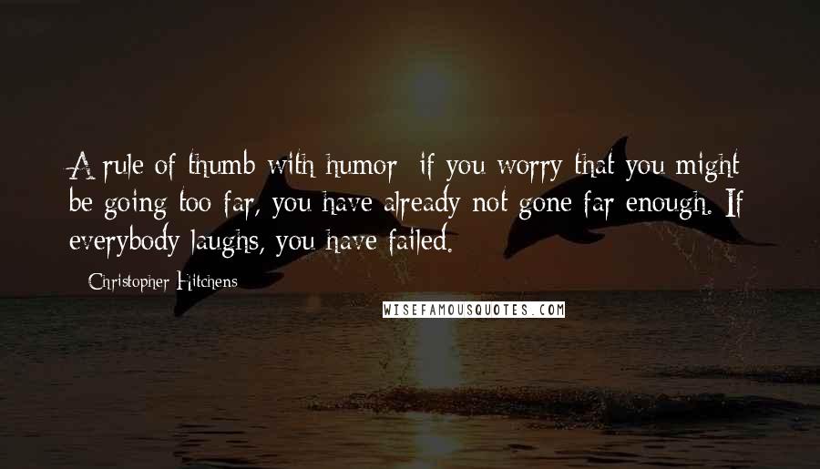 Christopher Hitchens Quotes: A rule of thumb with humor; if you worry that you might be going too far, you have already not gone far enough. If everybody laughs, you have failed.