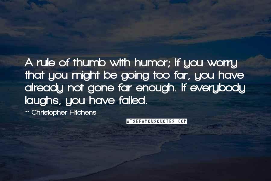 Christopher Hitchens Quotes: A rule of thumb with humor; if you worry that you might be going too far, you have already not gone far enough. If everybody laughs, you have failed.