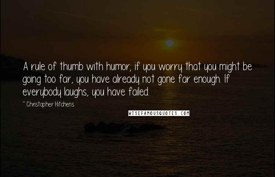 Christopher Hitchens Quotes: A rule of thumb with humor; if you worry that you might be going too far, you have already not gone far enough. If everybody laughs, you have failed.