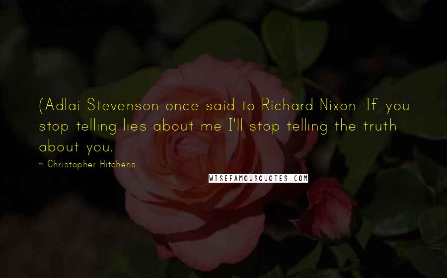 Christopher Hitchens Quotes: (Adlai Stevenson once said to Richard Nixon: If you stop telling lies about me I'll stop telling the truth about you.