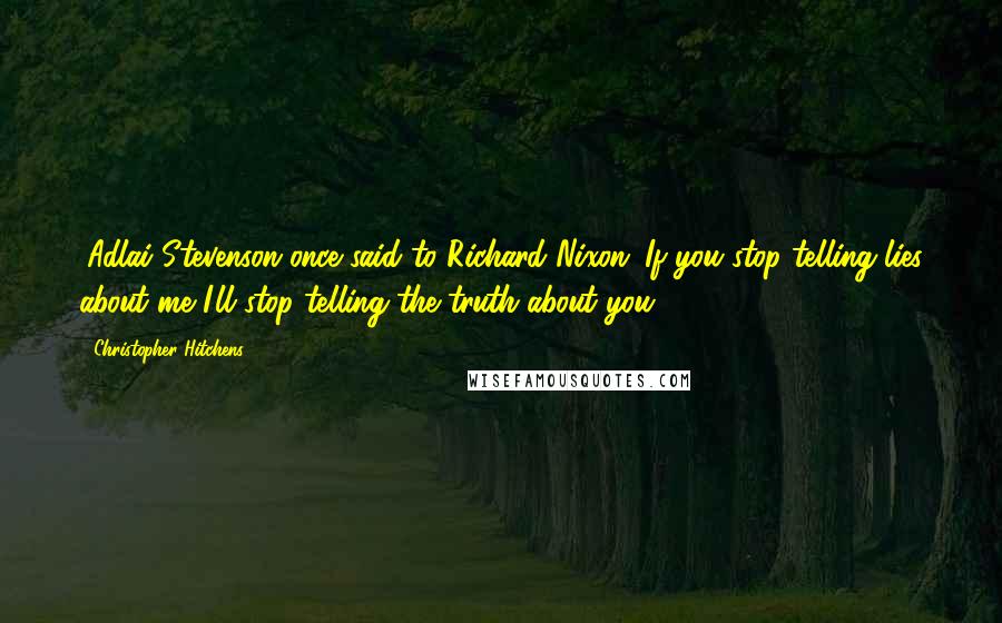 Christopher Hitchens Quotes: (Adlai Stevenson once said to Richard Nixon: If you stop telling lies about me I'll stop telling the truth about you.