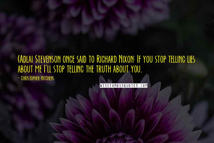 Christopher Hitchens Quotes: (Adlai Stevenson once said to Richard Nixon: If you stop telling lies about me I'll stop telling the truth about you.