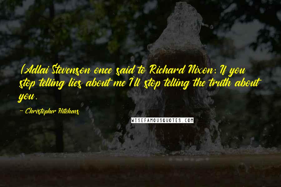 Christopher Hitchens Quotes: (Adlai Stevenson once said to Richard Nixon: If you stop telling lies about me I'll stop telling the truth about you.
