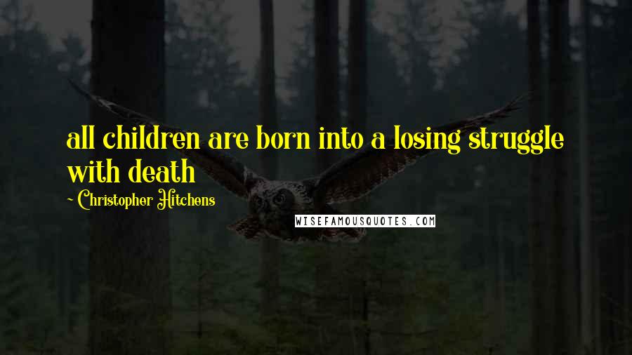 Christopher Hitchens Quotes: all children are born into a losing struggle with death
