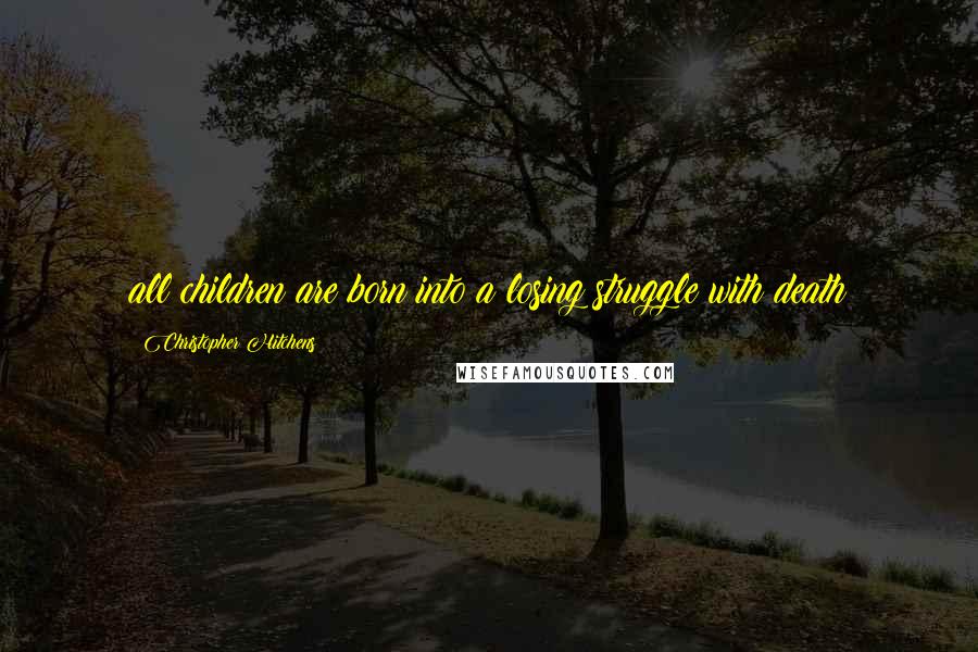 Christopher Hitchens Quotes: all children are born into a losing struggle with death