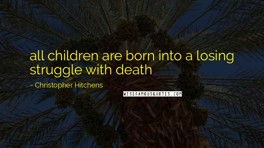 Christopher Hitchens Quotes: all children are born into a losing struggle with death