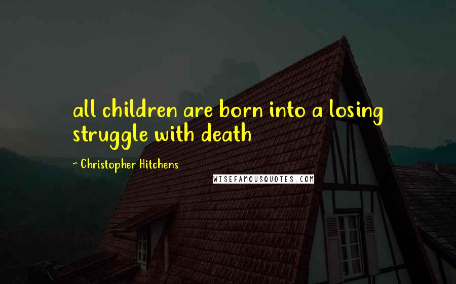 Christopher Hitchens Quotes: all children are born into a losing struggle with death