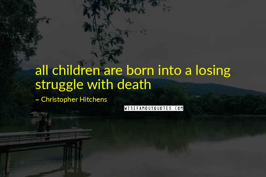 Christopher Hitchens Quotes: all children are born into a losing struggle with death