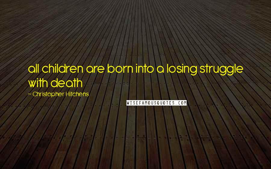 Christopher Hitchens Quotes: all children are born into a losing struggle with death