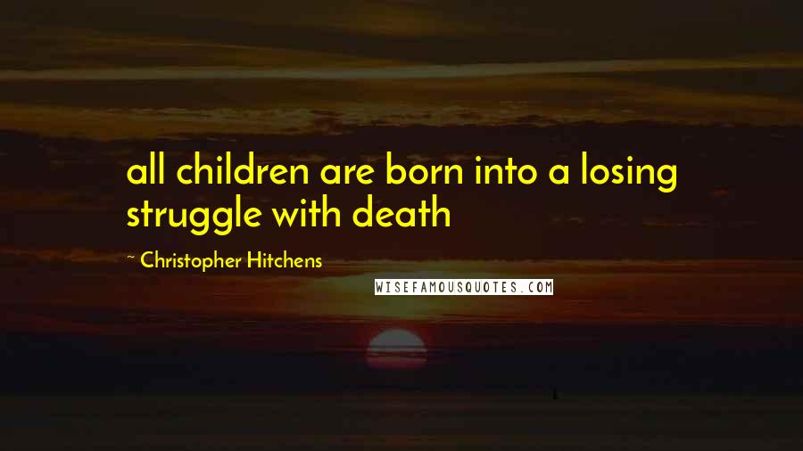 Christopher Hitchens Quotes: all children are born into a losing struggle with death