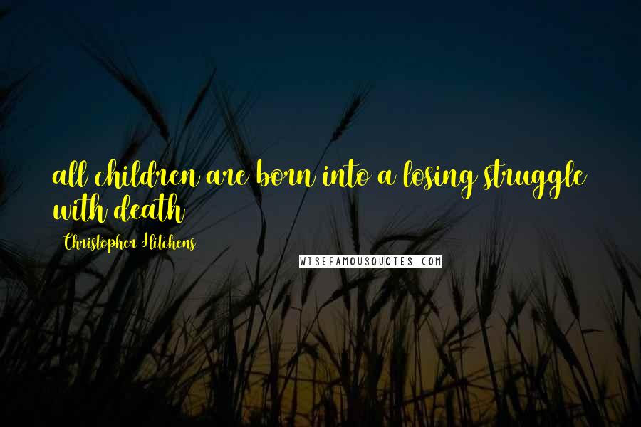 Christopher Hitchens Quotes: all children are born into a losing struggle with death