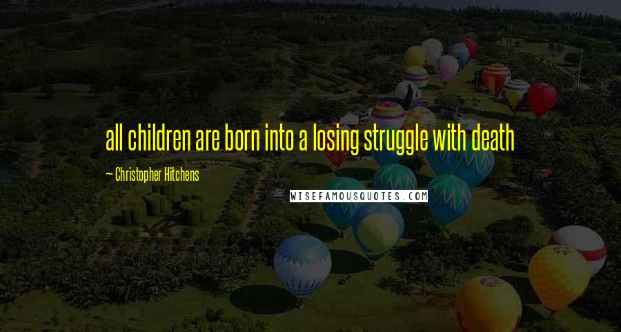 Christopher Hitchens Quotes: all children are born into a losing struggle with death