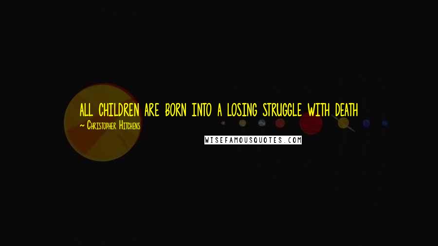 Christopher Hitchens Quotes: all children are born into a losing struggle with death