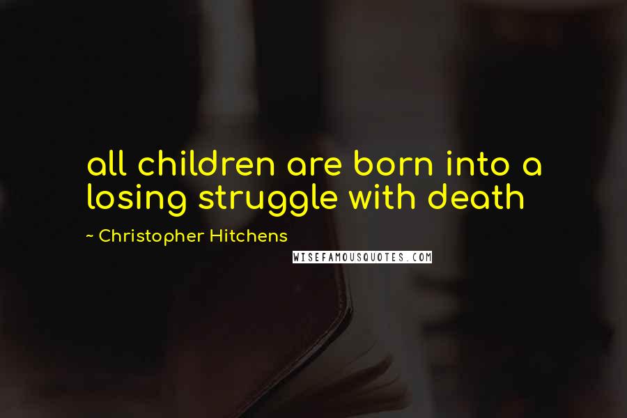 Christopher Hitchens Quotes: all children are born into a losing struggle with death