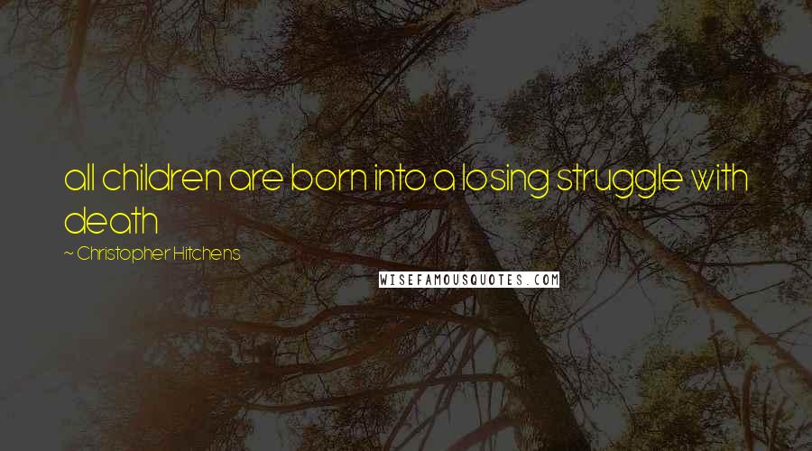 Christopher Hitchens Quotes: all children are born into a losing struggle with death