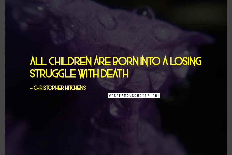 Christopher Hitchens Quotes: all children are born into a losing struggle with death