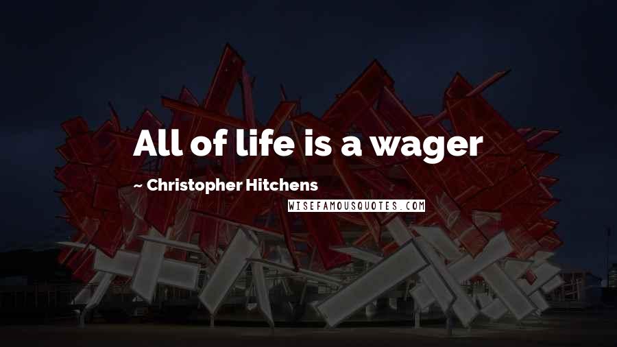 Christopher Hitchens Quotes: All of life is a wager