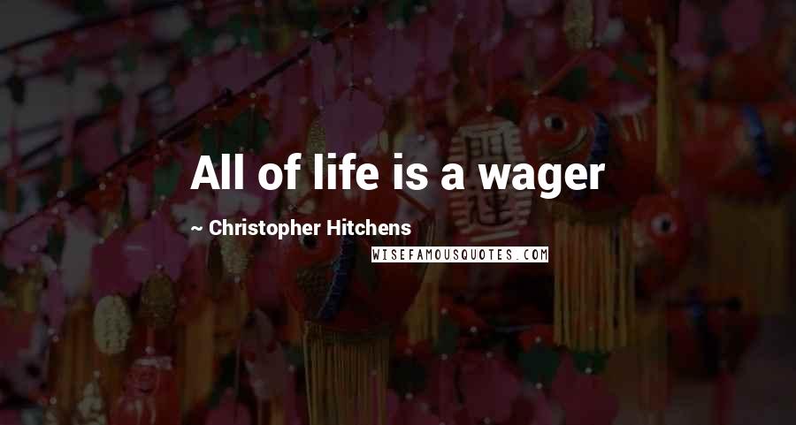 Christopher Hitchens Quotes: All of life is a wager