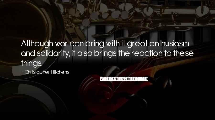 Christopher Hitchens Quotes: Although war can bring with it great enthusiasm and solidarity, it also brings the reaction to these things.