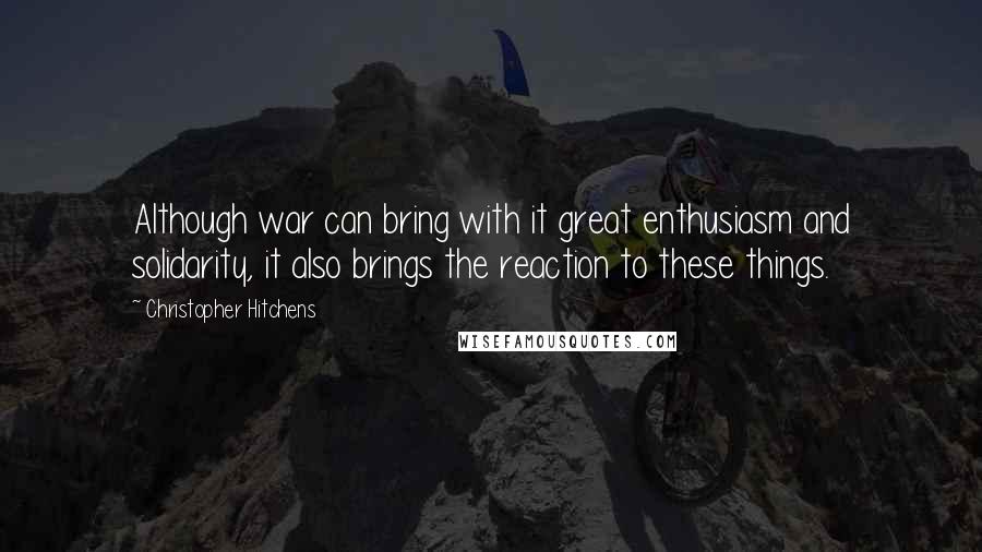 Christopher Hitchens Quotes: Although war can bring with it great enthusiasm and solidarity, it also brings the reaction to these things.
