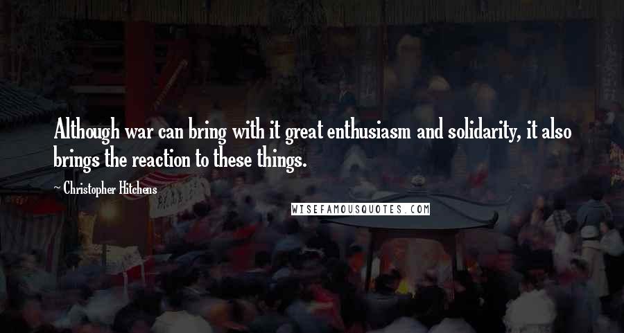 Christopher Hitchens Quotes: Although war can bring with it great enthusiasm and solidarity, it also brings the reaction to these things.