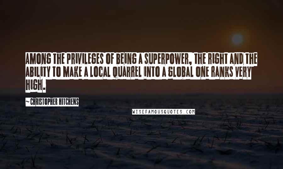 Christopher Hitchens Quotes: Among the privileges of being a superpower, the right and the ability to make a local quarrel into a global one ranks very high.