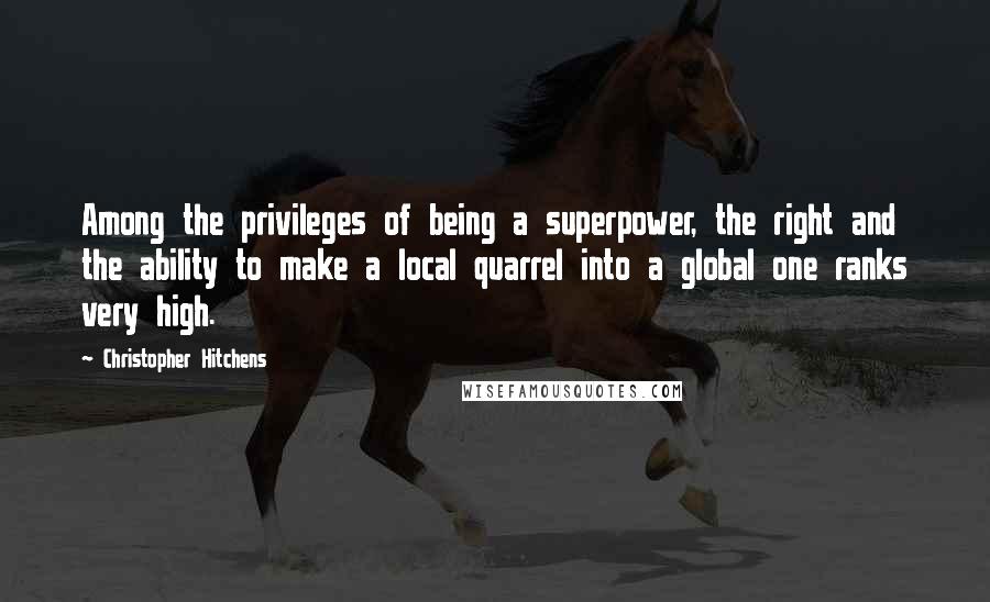 Christopher Hitchens Quotes: Among the privileges of being a superpower, the right and the ability to make a local quarrel into a global one ranks very high.