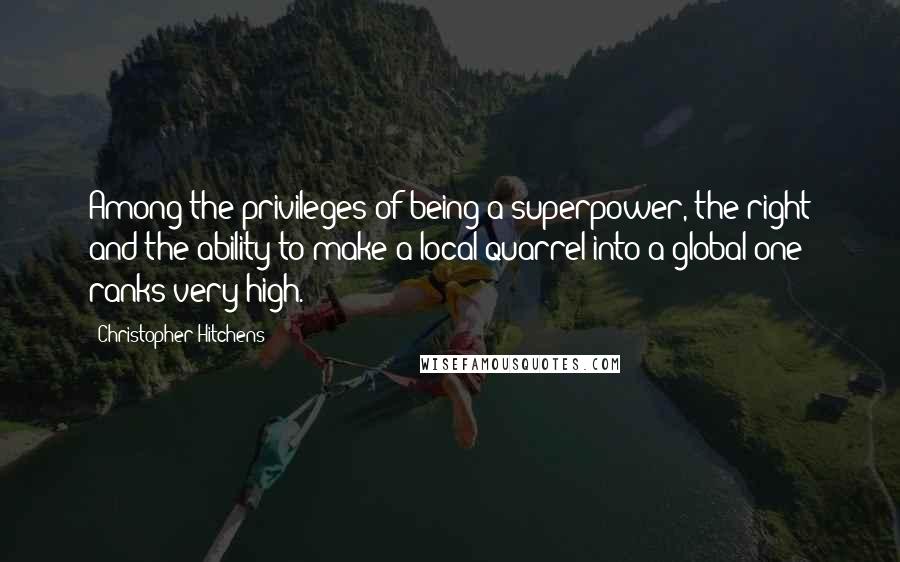 Christopher Hitchens Quotes: Among the privileges of being a superpower, the right and the ability to make a local quarrel into a global one ranks very high.