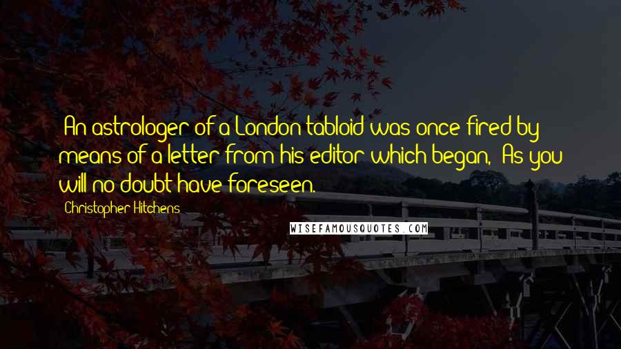 Christopher Hitchens Quotes: (An astrologer of a London tabloid was once fired by means of a letter from his editor which began, "As you will no doubt have foreseen.")