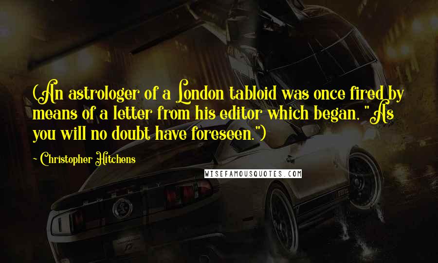 Christopher Hitchens Quotes: (An astrologer of a London tabloid was once fired by means of a letter from his editor which began, "As you will no doubt have foreseen.")