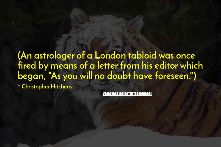 Christopher Hitchens Quotes: (An astrologer of a London tabloid was once fired by means of a letter from his editor which began, "As you will no doubt have foreseen.")