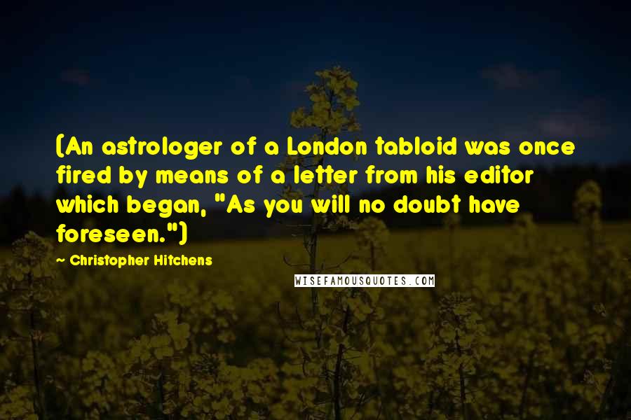 Christopher Hitchens Quotes: (An astrologer of a London tabloid was once fired by means of a letter from his editor which began, "As you will no doubt have foreseen.")