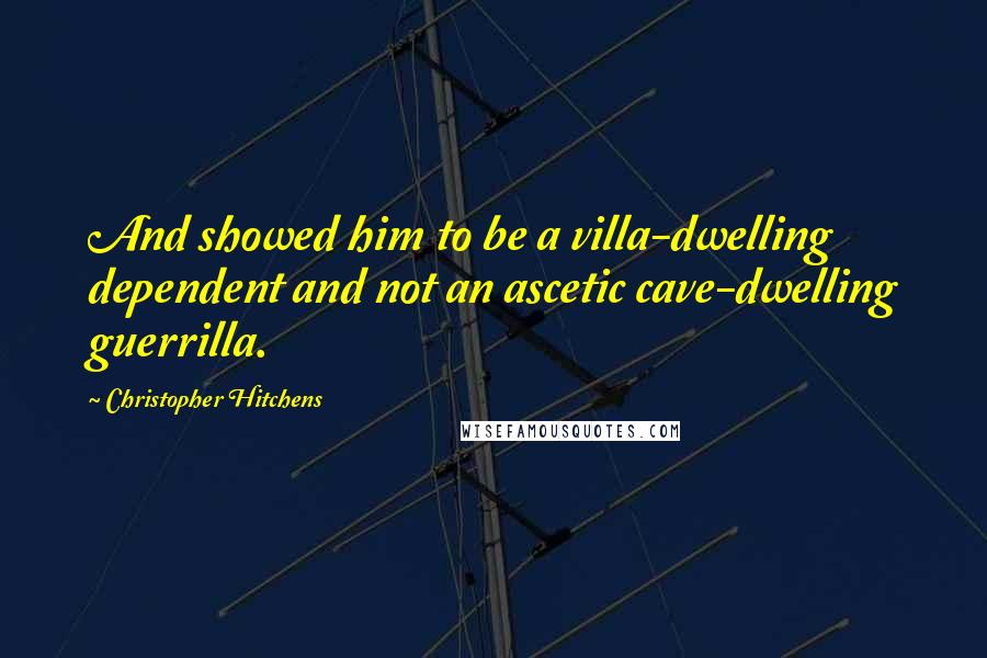 Christopher Hitchens Quotes: And showed him to be a villa-dwelling dependent and not an ascetic cave-dwelling guerrilla.